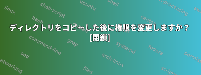 ディレクトリをコピーした後に権限を変更しますか？ [閉鎖]