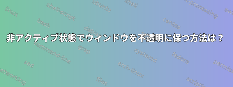 非アクティブ状態でウィンドウを不透明に保つ方法は？