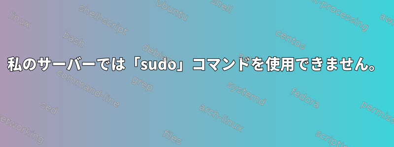 私のサーバーでは「sudo」コマンドを使用できません。