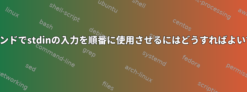 2つのコマンドでstdinの入力を順番に使用させるにはどうすればよいですか？