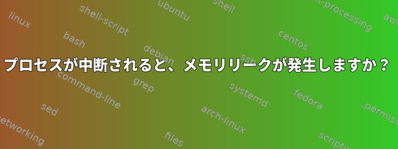 プロセスが中断されると、メモリリークが発生しますか？