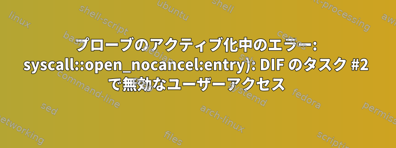 プローブのアクティブ化中のエラー: syscall::open_nocancel:entry): DIF のタスク #2 で無効なユーザーアクセス