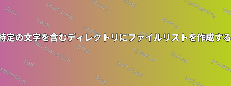 特定の文字を含むディレクトリにファイルリストを作成する