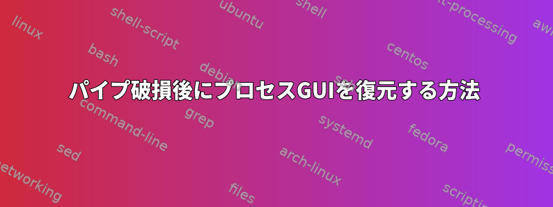 パイプ破損後にプロセスGUIを復元する方法