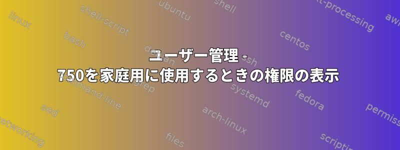 ユーザー管理 - 750を家庭用に使用するときの権限の表示