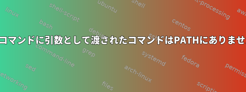 他のコマンドに引数として渡されたコマンドはPATHにありません。