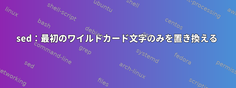 sed：最初のワイルドカード文字のみを置き換える