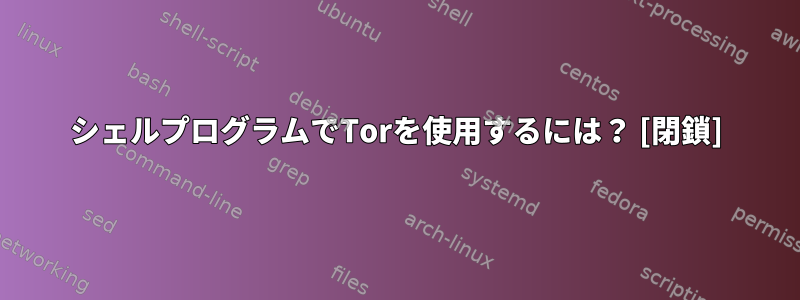 シェルプログラムでTorを使用するには？ [閉鎖]