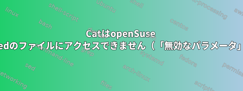 CatはopenSuse Tumbleweedのファイルにアクセスできません（「無効なパラメータ」エラー）。