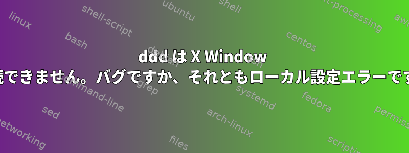 ddd は X Window に接続できません。バグですか、それともローカル設定エラーですか？