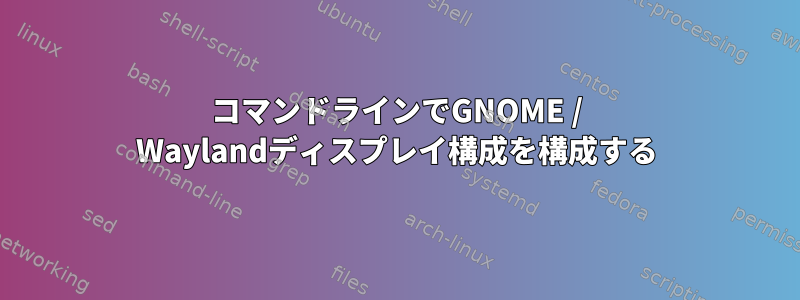 コマンドラインでGNOME / Waylandディスプレイ構成を構成する