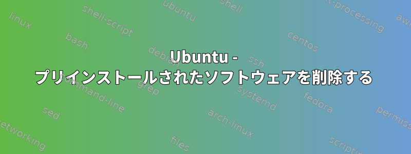 Ubuntu - プリインストールされたソフトウェアを削除する