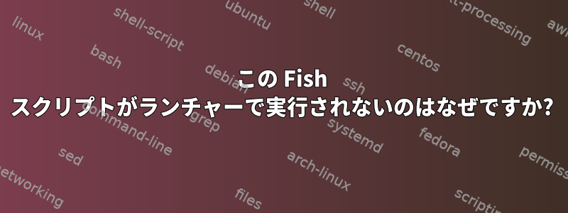 この Fish スクリプトがランチャーで実行されないのはなぜですか?