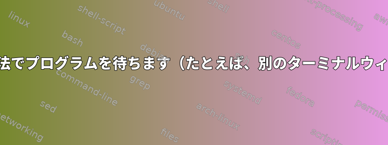 クリーンな方法でプログラムを待ちます（たとえば、別のターミナルウィンドウで）。