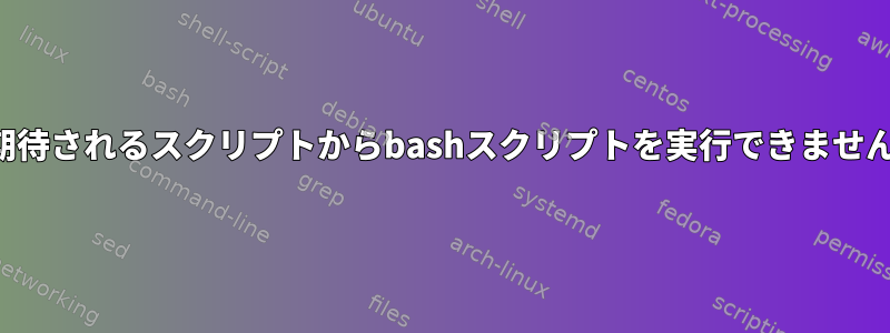 期待されるスクリプトからbashスクリプトを実行できません