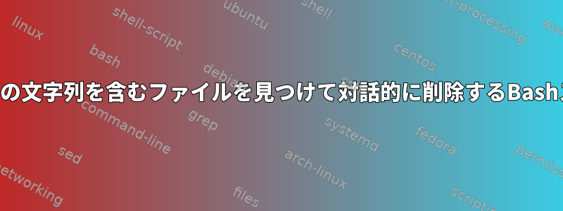 名前に特定の文字列を含むファイルを見つけて対話的に削除するBashスクリプト