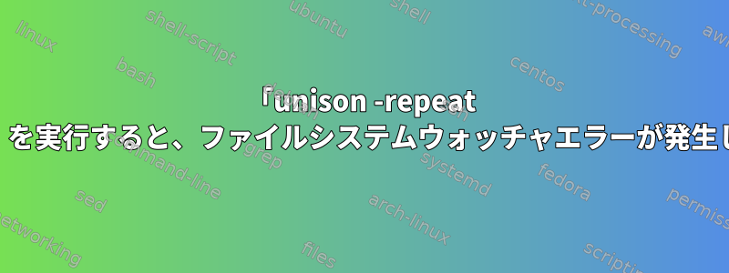 「unison -repeat watch」を実行すると、ファイルシステムウォッチャエラーが発生します。