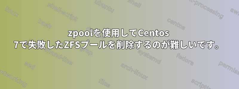 zpoolを使用してCentos 7で失敗したZFSプールを削除するのが難しいです。