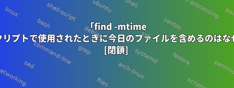 「find -mtime +1」がスクリプトで使用されたときに今日のファイルを含めるのはなぜですか？ [閉鎖]