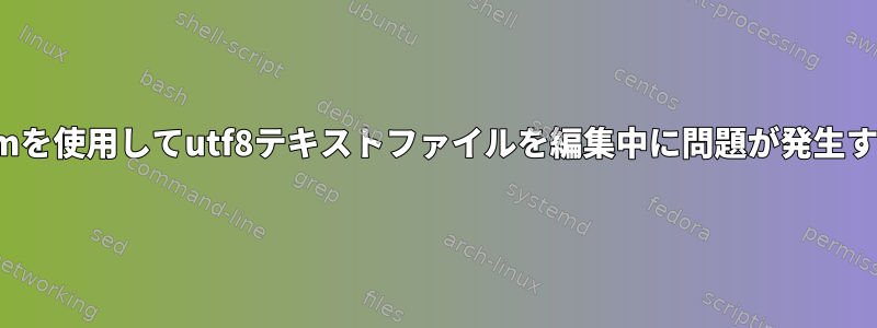 vimを使用してutf8テキストファイルを編集中に問題が発生する