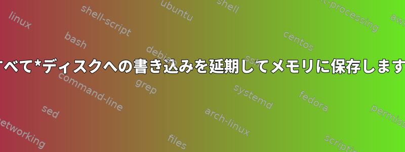 *すべて*ディスクへの書き込みを延期してメモリに保存します。