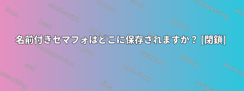 名前付きセマフォはどこに保存されますか？ [閉鎖]