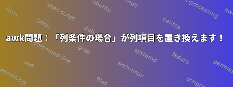 awk問題：「列条件の場合」が列項目を置き換えます！