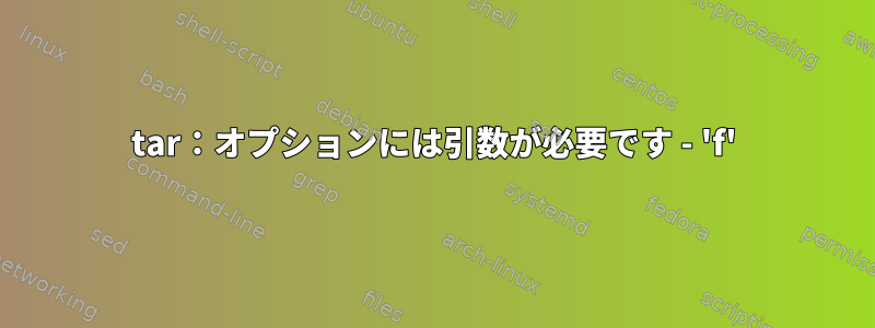 tar：オプションには引数が必要です - 'f'