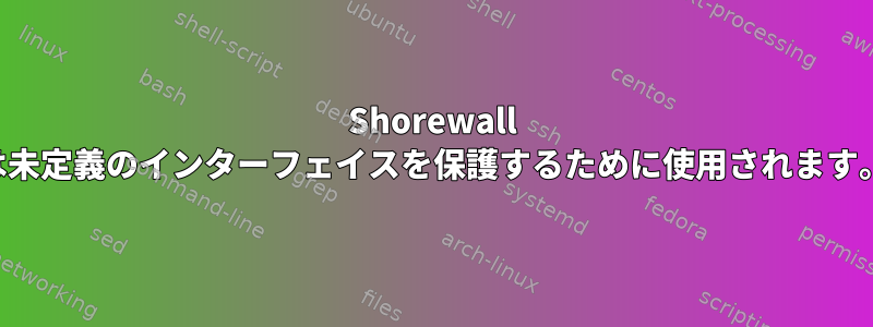 Shorewall は未定義のインターフェイスを保護するために使用されます。