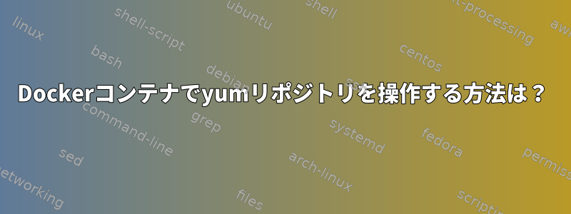 Dockerコンテナでyumリポジトリを操作する方法は？