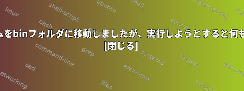 新しいプログラムをbinフォルダに移動しましたが、実行しようとすると何も起こりません。 [閉じる]