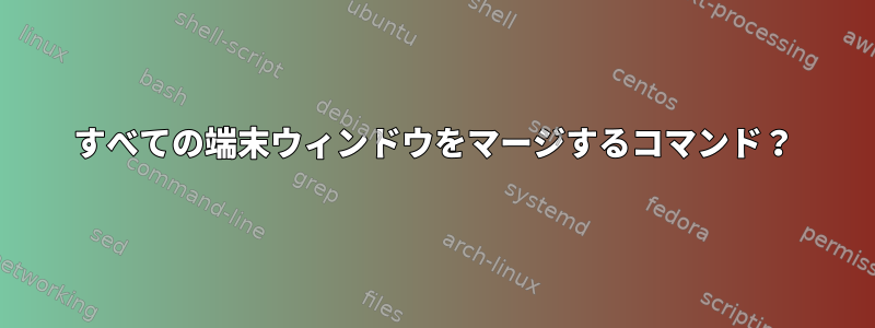 すべての端末ウィンドウをマージするコマンド？