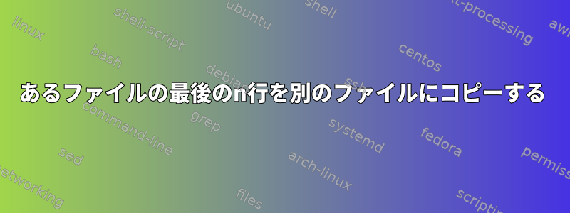 あるファイルの最後のn行を別のファイルにコピーする