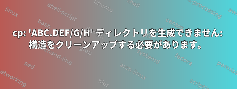 cp: 'ABC.DEF/G/H' ディレクトリを生成できません: 構造をクリーンアップする必要があります。