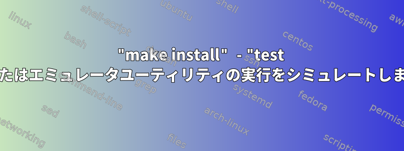 "make install" - "test run"またはエミュレータユーティリティの実行をシミュレートしますか？