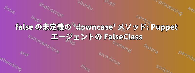 false の未定義の 'downcase' メソッド: Puppet エージェントの FalseClass