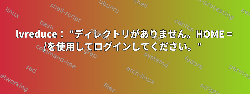 lvreduce： "ディレクトリがありません。HOME = /を使用してログインしてください。"