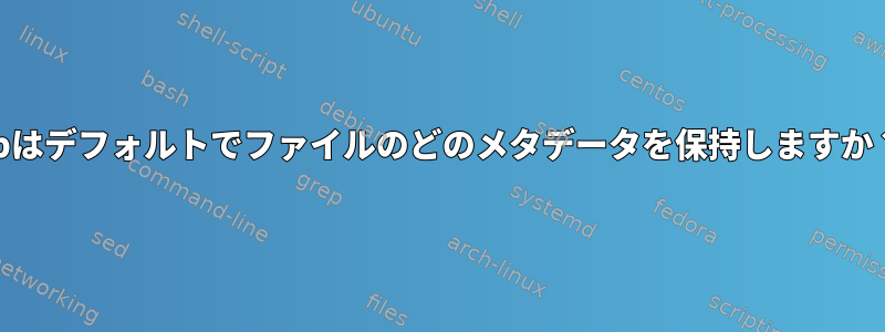 cpはデフォルトでファイルのどのメタデータを保持しますか？