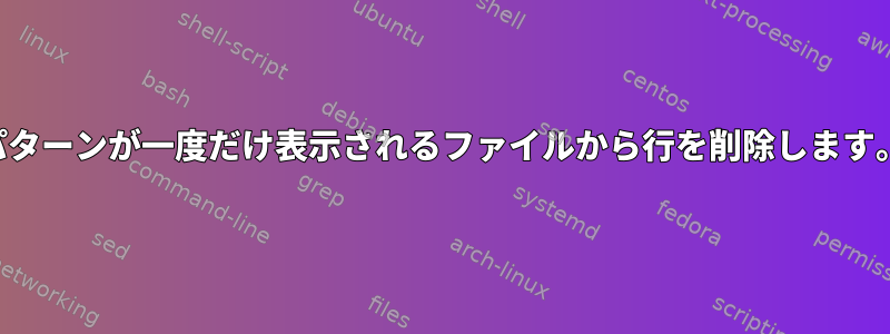 パターンが一度だけ表示されるファイルから行を削除します。