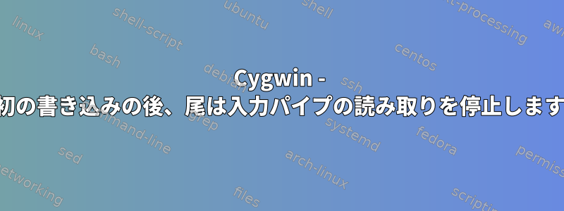 Cygwin - 最初の書き込みの後、尾は入力パイプの読み取りを停止します。