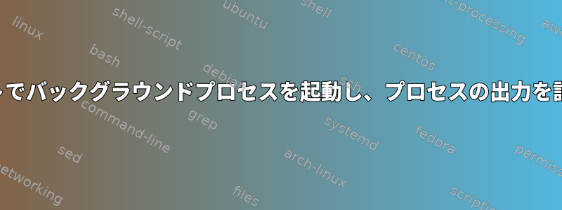 シェルスクリプトでバックグラウンドプロセスを起動し、プロセスの出力を記録する方法は？