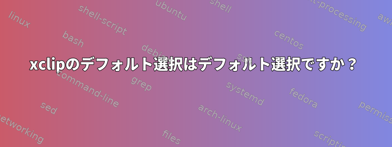 xclipのデフォルト選択はデフォルト選択ですか？