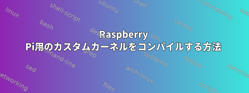 Raspberry Pi用のカスタムカーネルをコンパイルする方法