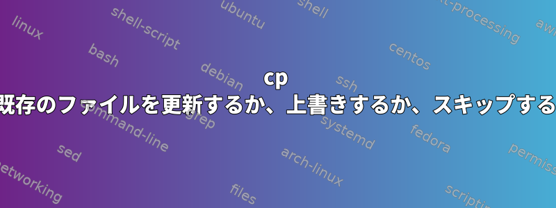 cp -a既存のファイルを更新するか、上書きするか、スキップするか