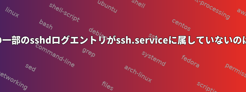 ジャーナルドの一部のsshdログエントリがssh.serviceに属していないのはなぜですか？