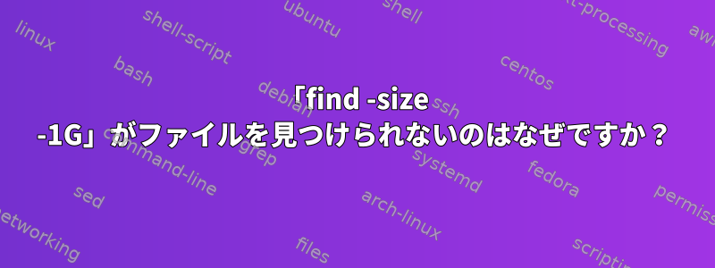 「find -size -1G」がファイルを見つけられないのはなぜですか？