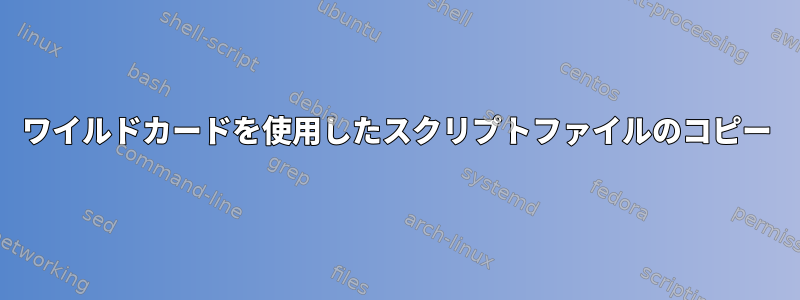 ワイルドカードを使用したスクリプトファイルのコピー