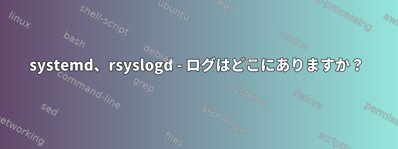 systemd、rsyslogd - ログはどこにありますか？