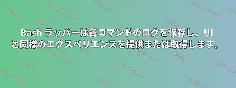 Bash ラッパーは各コマンドのログを保存し、UI と同様のエクスペリエンスを提供または取得します。