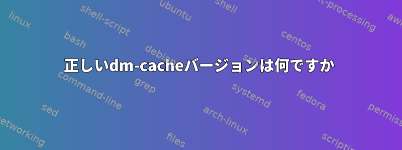 正しいdm-cacheバージョンは何ですか